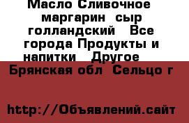 Масло Сливочное ,маргарин ,сыр голландский - Все города Продукты и напитки » Другое   . Брянская обл.,Сельцо г.